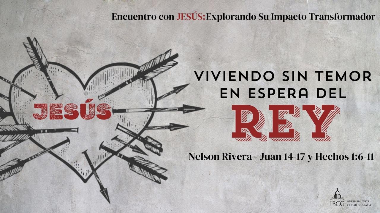 Predicación: Viviendo sin temor en espera del Rey – Juan 14-17, Hechos 1:6-11